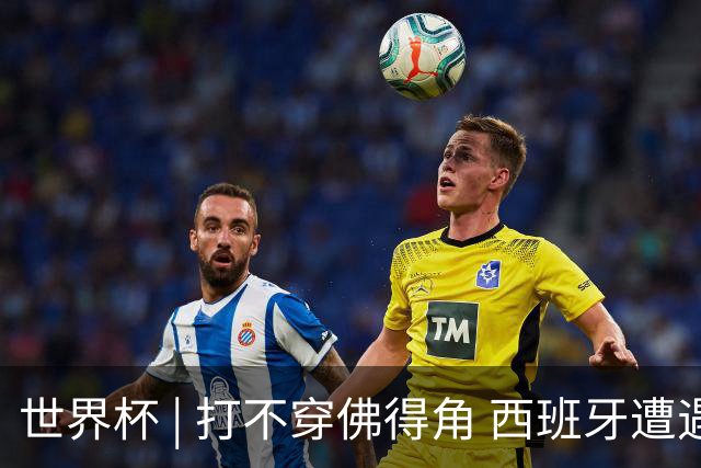世界杯 | 打不穿佛得角 西班牙遭遇“系统局”?